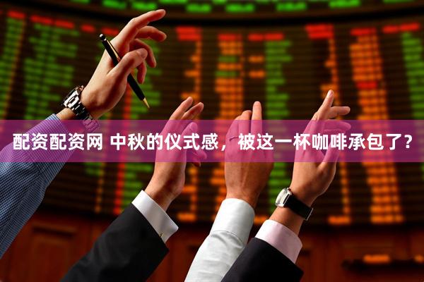 配资配资网 中秋的仪式感，被这一杯咖啡承包了？