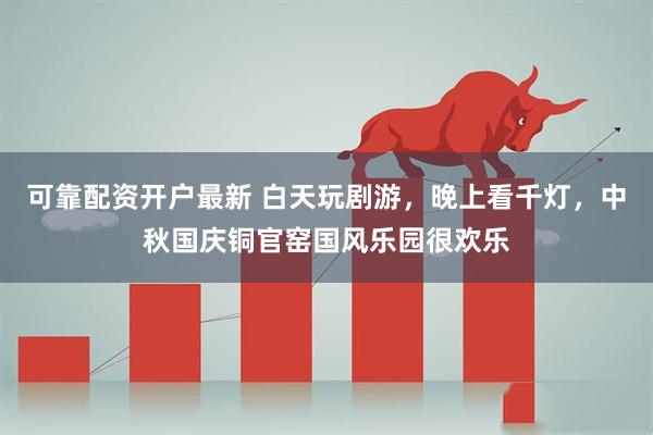 可靠配资开户最新 白天玩剧游，晚上看千灯，中秋国庆铜官窑国风乐园很欢乐