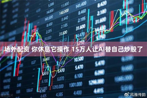 场外配资 你休息它操作 15万人让AI替自己炒股了