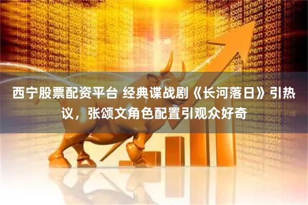 西宁股票配资平台 经典谍战剧《长河落日》引热议，张颂文角色配置引观众好奇