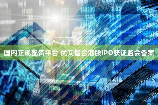 国内正规配资平台 优艾智合港股IPO获证监会备案