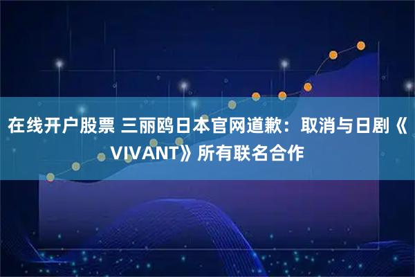 在线开户股票 三丽鸥日本官网道歉：取消与日剧《VIVANT》所有联名合作